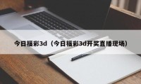今日福彩3d（今日福彩3d开奖直播现场）